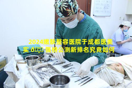 2024嫩肤整容医院于成都医美实 🦁 强榜公测新排名究竟如何引发疑问